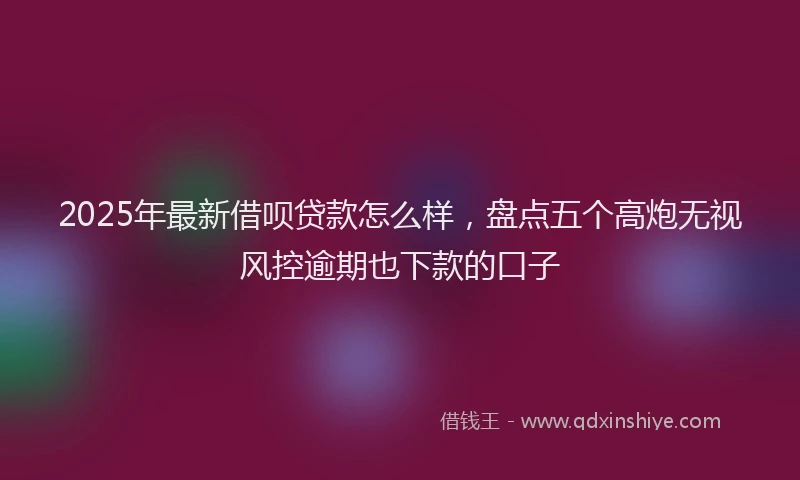 2025年最新借呗贷款怎么样，盘点五个高炮无视风控逾期也下款的口子