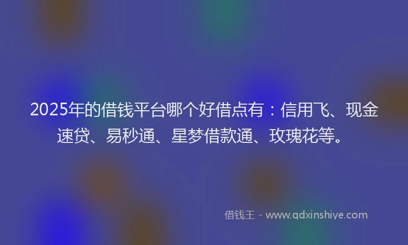 2025年的借钱平台哪个好借点有：信用飞、现金速贷、易秒通、星梦借款通、玫瑰花等。
