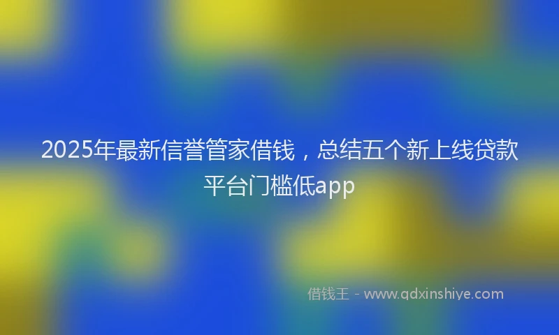 2025年最新信誉管家借钱，总结五个新上线贷款平台门槛低app