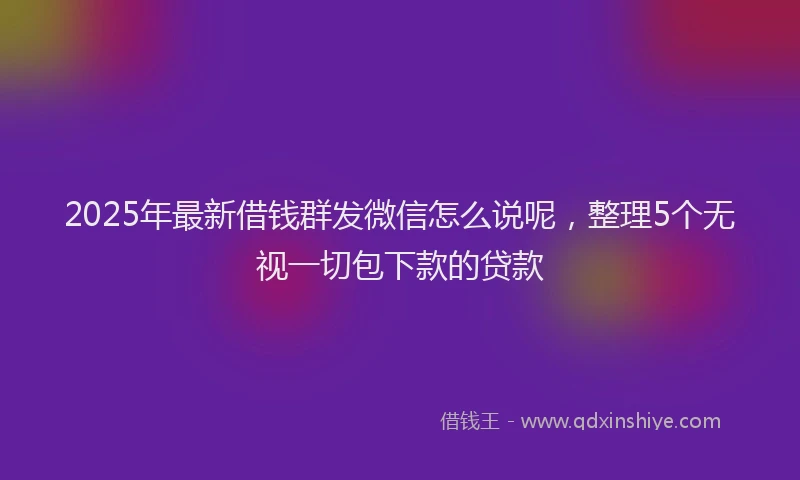 2025年最新借钱群发微信怎么说呢，整理5个无视一切包下款的贷款