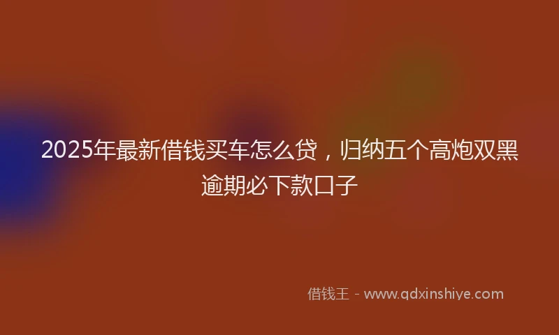 2025年最新借钱买车怎么贷，归纳五个高炮双黑逾期必下款口子