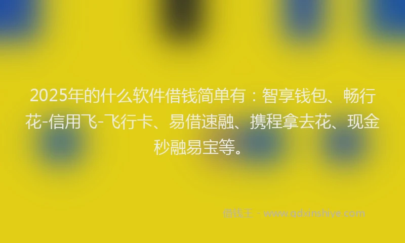 2025年的什么软件借钱简单有：智享钱包、畅行花-信用飞-飞行卡、易借速融、携程拿去花、现金秒融易宝等。