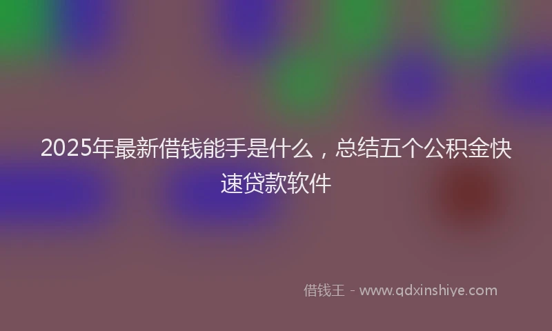 2025年最新借钱能手是什么，总结五个公积金快速贷款软件