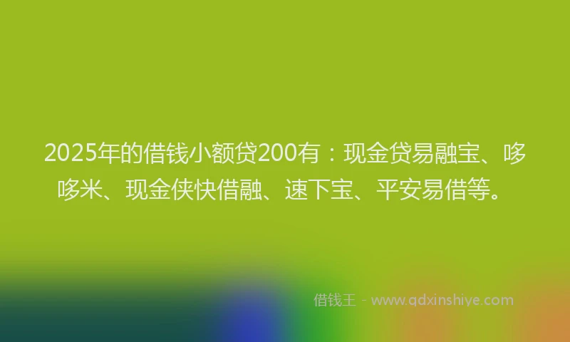 2025年的借钱小额贷200有：现金贷易融宝、哆哆米、现金侠快借融、速下宝、平安易借等。
