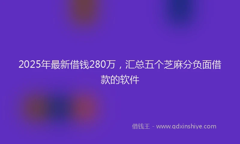2025年最新借钱280万，汇总五个芝麻分负面借款的软件