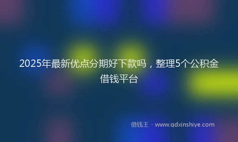 2025年最新优点分期好下款吗，整理5个公积金借钱平台