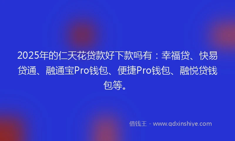 2025年的仁天花贷款好下款吗有：幸福贷、快易贷通、融通宝Pro钱包、便捷Pro钱包、融悦贷钱包等。