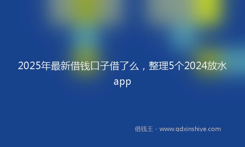 2025年最新借钱口子借了么，整理5个2024放水app