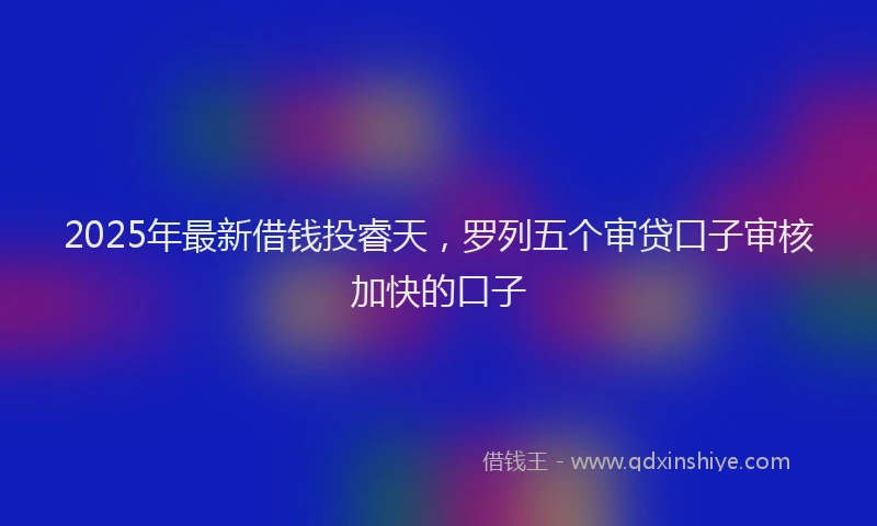 2025年最新借钱投睿天，罗列五个审贷口子审核加快的口子