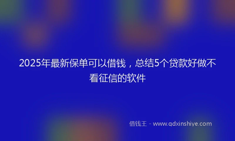 2025年最新保单可以借钱，总结5个贷款好做不看征信的软件