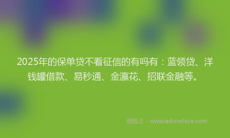 2025年的保单贷不看征信的有吗有：蓝领贷、洋钱罐借款、易秒通、金瀛花、招联金融等。