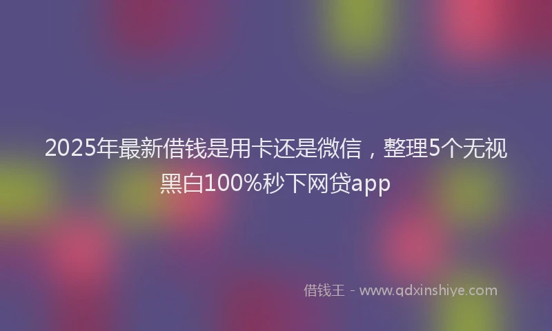 2025年最新借钱是用卡还是微信，整理5个无视黑白100%秒下网贷app