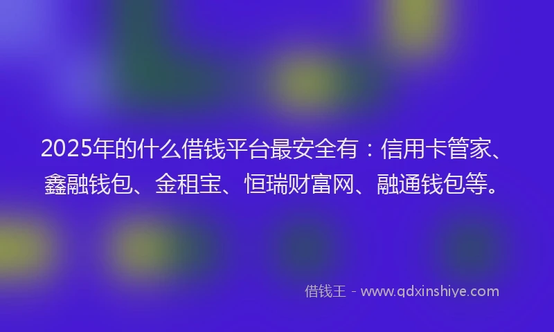 2025年的什么借钱平台最安全有：信用卡管家、鑫融钱包、金租宝、恒瑞财富网、融通钱包等。