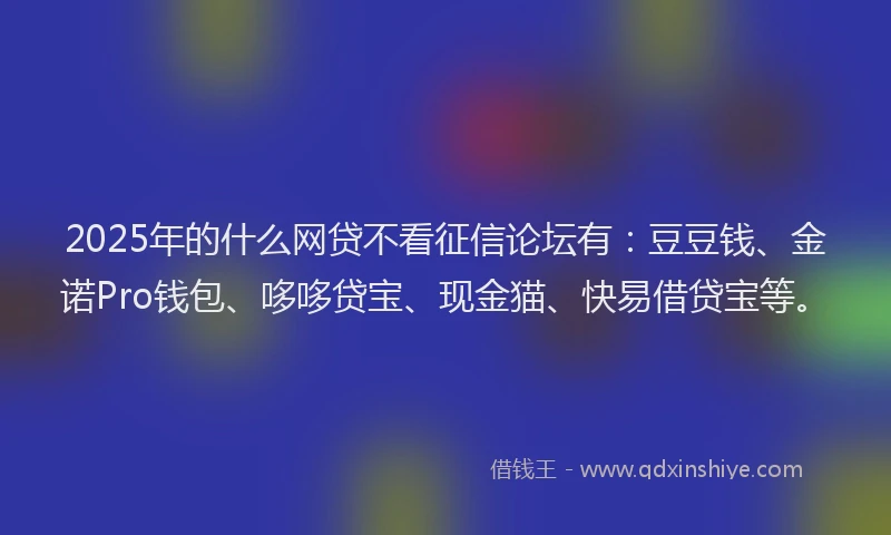 2025年的什么网贷不看征信论坛有：豆豆钱、金诺Pro钱包、哆哆贷宝、现金猫、快易借贷宝等。