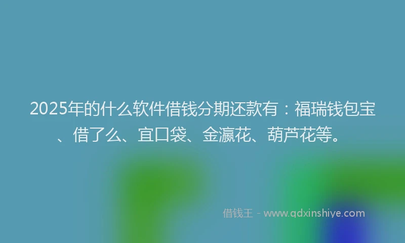 2025年的什么软件借钱分期还款有：福瑞钱包宝、借了么、宜口袋、金瀛花、葫芦花等。