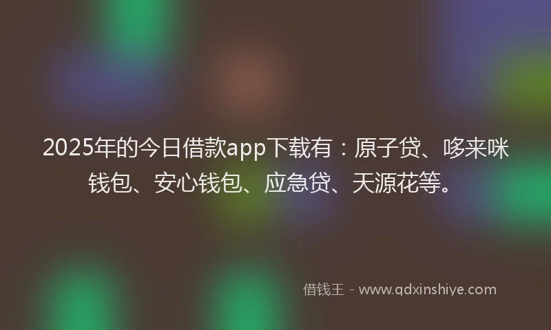 2025年的今日借款app下载有：原子贷、哆来咪钱包、安心钱包、应急贷、天源花等。