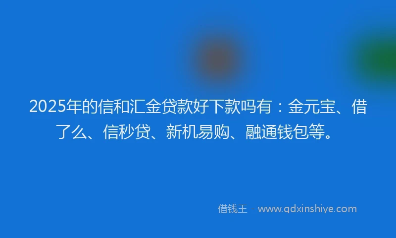 2025年的信和汇金贷款好下款吗有：金元宝、借了么、信秒贷、新机易购、融通钱包等。
