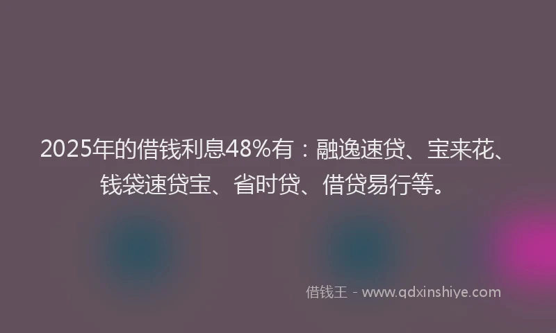 2025年的借钱利息48%有：融逸速贷、宝来花、钱袋速贷宝、省时贷、借贷易行等。