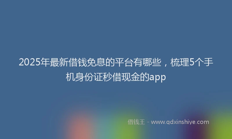 2025年最新借钱免息的平台有哪些，梳理5个手机身份证秒借现金的app