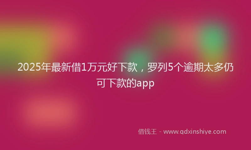 2025年最新借1万元好下款，罗列5个逾期太多仍可下款的app