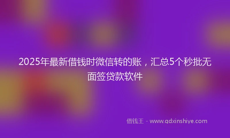 2025年最新借钱时微信转的账，汇总5个秒批无面签贷款软件