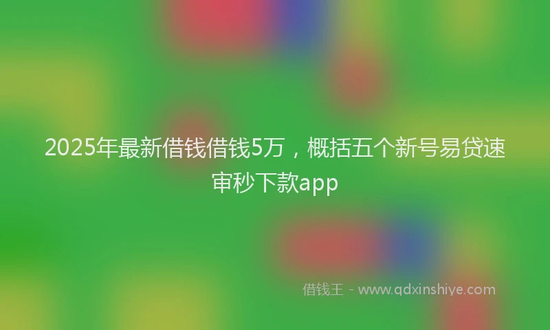 2025年最新借钱借钱5万，概括五个新号易贷速审秒下款app