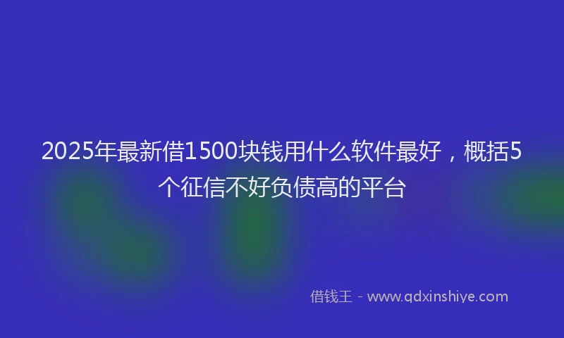 2025年最新借1500块钱用什么软件最好，概括5个征信不好负债高的平台