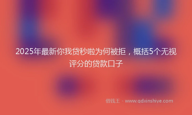 2025年最新你我贷秒啦为何被拒，概括5个无视评分的贷款口子