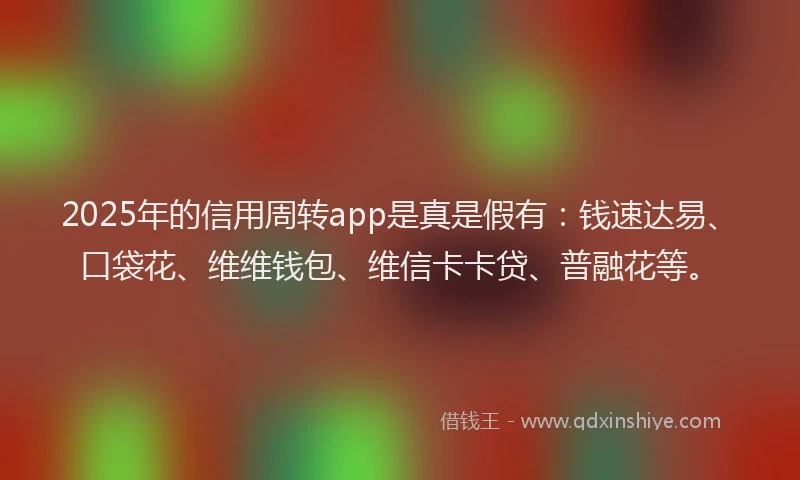 2025年的信用周转app是真是假有：钱速达易、口袋花、维维钱包、维信卡卡贷、普融花等。