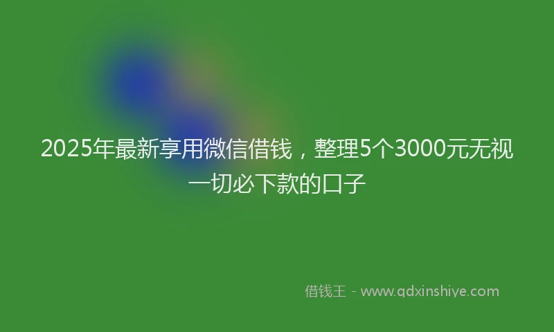 2025年最新享用微信借钱，整理5个3000元无视一切必下款的口子