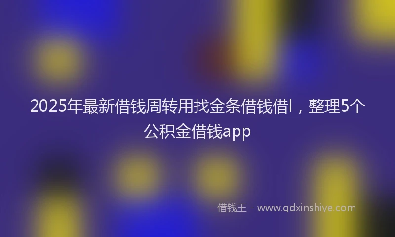 2025年最新借钱周转用找金条借钱借l，整理5个公积金借钱app