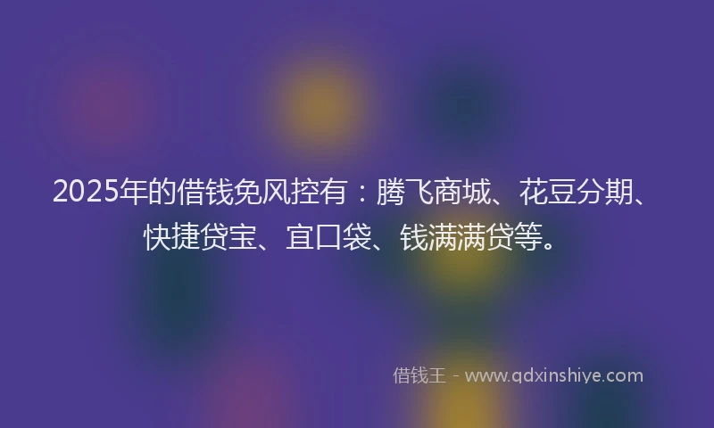 2025年的借钱免风控有：腾飞商城、花豆分期、快捷贷宝、宜口袋、钱满满贷等。
