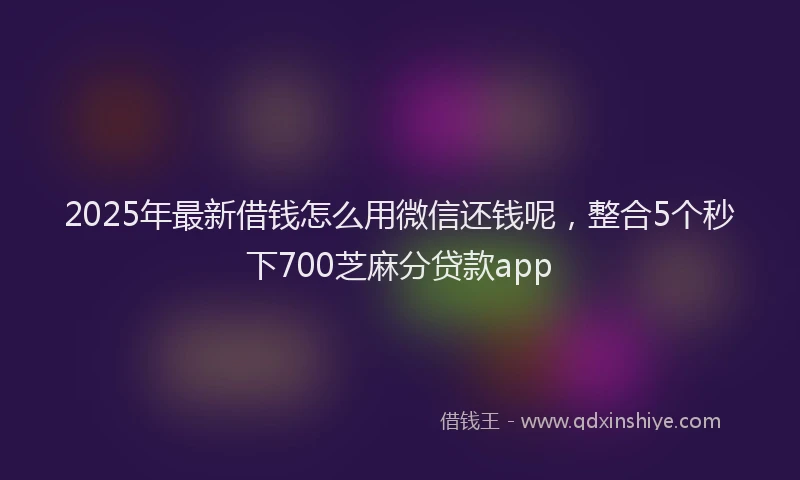 2025年最新借钱怎么用微信还钱呢，整合5个秒下700芝麻分贷款app