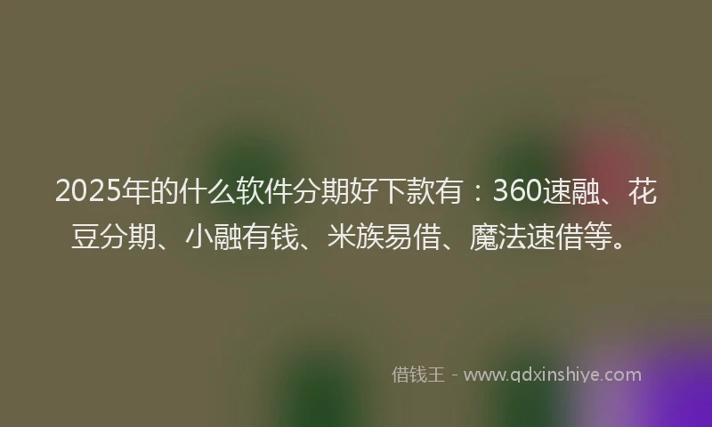 2025年的什么软件分期好下款有：360速融、花豆分期、小融有钱、米族易借、魔法速借等。