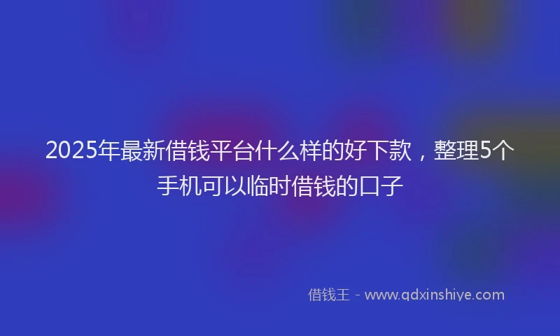 2025年最新借钱平台什么样的好下款，整理5个手机可以临时借钱的口子