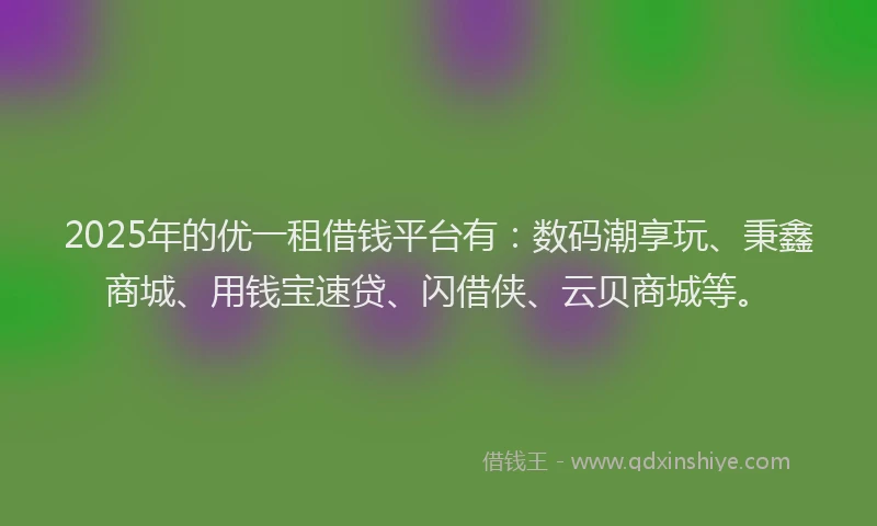 2025年的优一租借钱平台有：数码潮享玩、秉鑫商城、用钱宝速贷、闪借侠、云贝商城等。