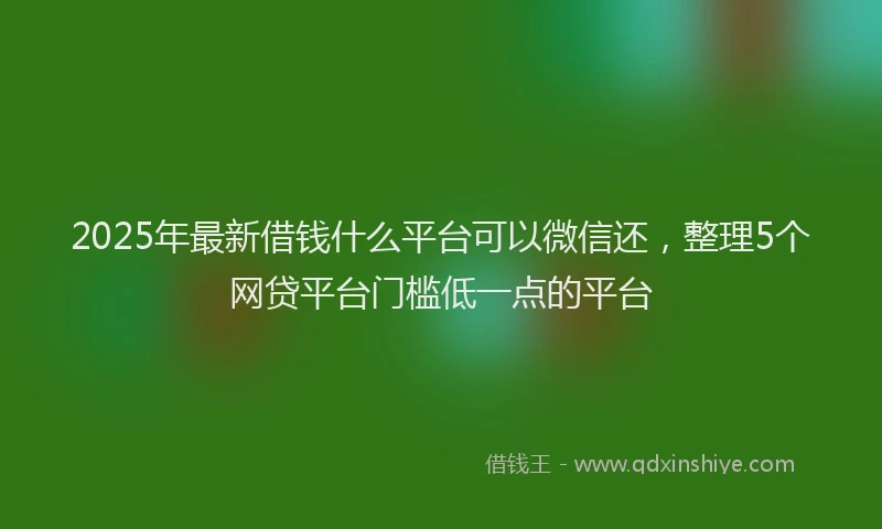 2025年最新借钱什么平台可以微信还，整理5个网贷平台门槛低一点的平台