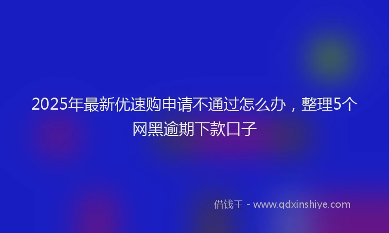 2025年最新优速购申请不通过怎么办，整理5个网黑逾期下款口子