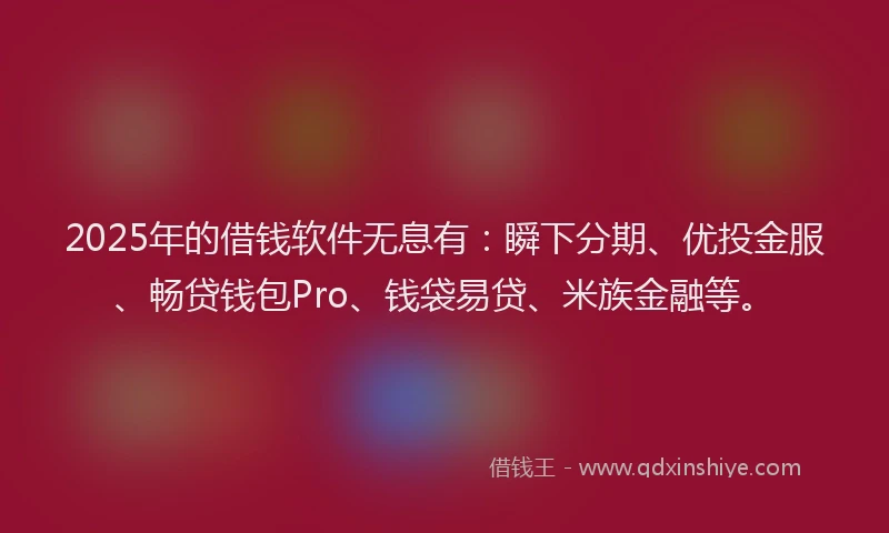 2025年的借钱软件无息有：瞬下分期、优投金服、畅贷钱包Pro、钱袋易贷、米族金融等。
