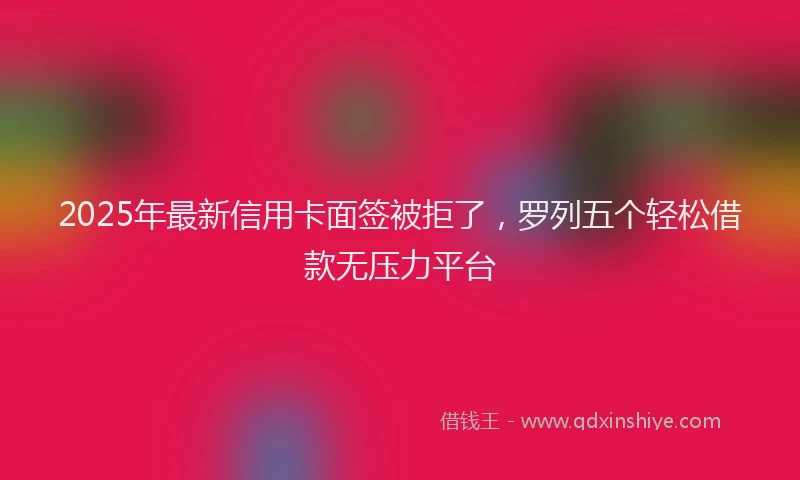 2025年最新信用卡面签被拒了，罗列五个轻松借款无压力平台
