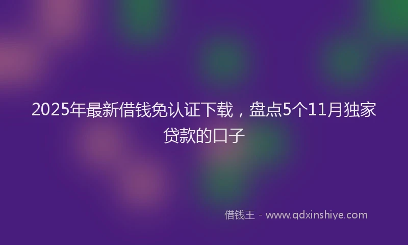 2025年最新借钱免认证下载，盘点5个11月独家贷款的口子