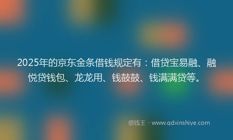 2025年的京东金条借钱规定有：借贷宝易融、融悦贷钱包、龙龙用、钱鼓鼓、钱满满贷等。