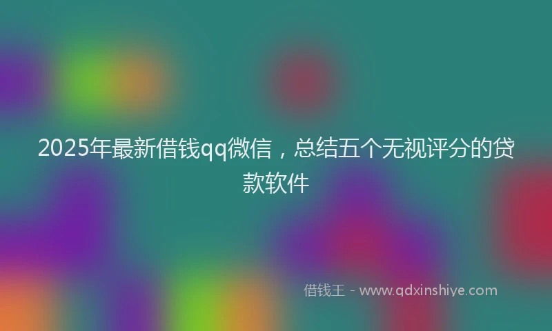 2025年最新借钱qq微信，总结五个无视评分的贷款软件