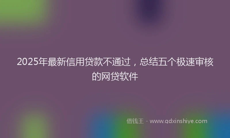 2025年最新信用贷款不通过，总结五个极速审核的网贷软件