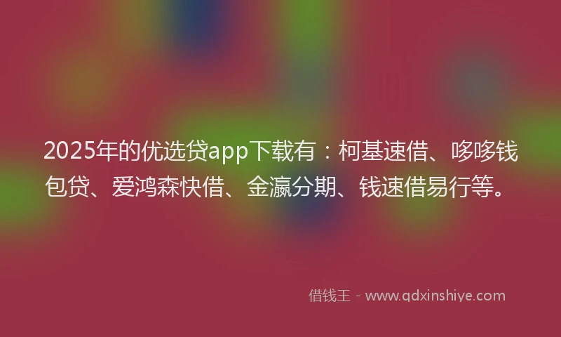 2025年的优选贷app下载有：柯基速借、哆哆钱包贷、爱鸿森快借、金瀛分期、钱速借易行等。