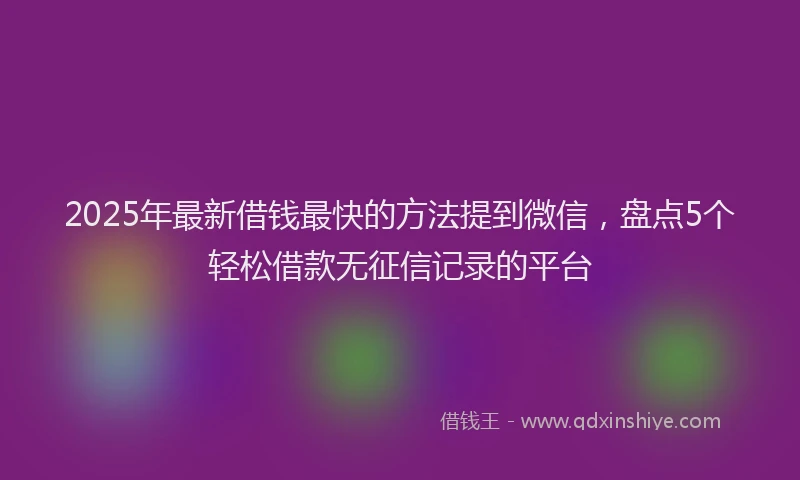 2025年最新借钱最快的方法提到微信，盘点5个轻松借款无征信记录的平台