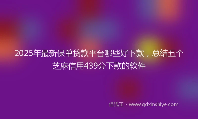 2025年最新保单贷款平台哪些好下款，总结五个芝麻信用439分下款的软件