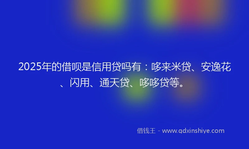 2025年的借呗是信用贷吗有：哆来米贷、安逸花、闪用、通天贷、哆哆贷等。