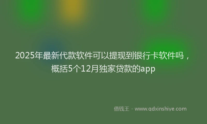2025年最新代款软件可以提现到银行卡软件吗，概括5个12月独家贷款的app