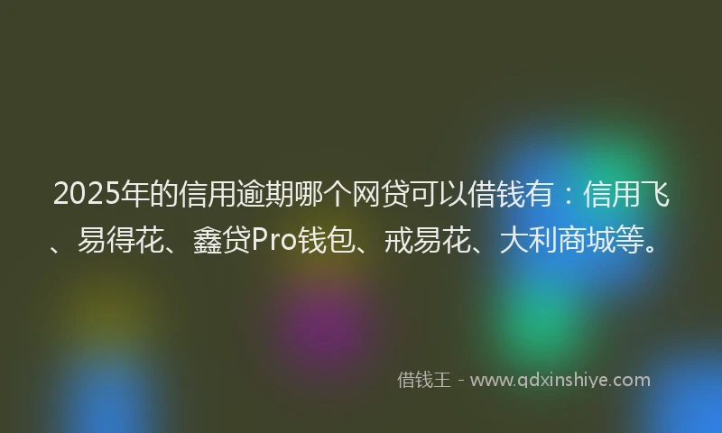 2025年的信用逾期哪个网贷可以借钱有：信用飞、易得花、鑫贷Pro钱包、戒易花、大利商城等。